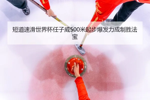 短道速滑世界杯任子威500米起步爆发力成制胜法宝