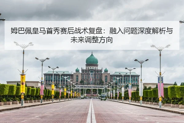 姆巴佩皇马首秀赛后战术复盘：融入问题深度解析与未来调整方向