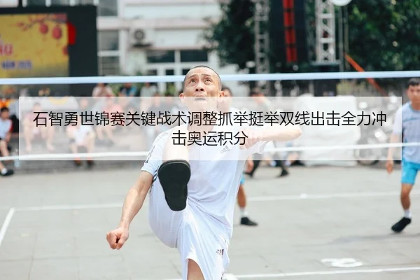 石智勇世锦赛关键战术调整抓举挺举双线出击全力冲击奥运积分