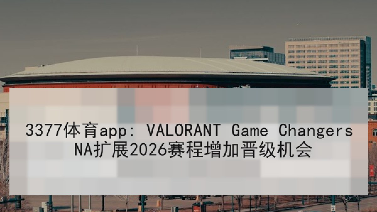 3377体育app: VALORANT Game Changers NA扩展2026赛程增加晋级机会