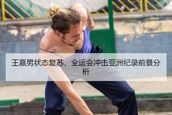 王嘉男状态复苏，全运会冲击亚洲纪录前景分析