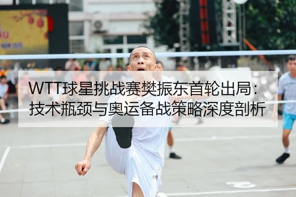 WTT球星挑战赛樊振东首轮出局：技术瓶颈与奥运备战策略深度剖析