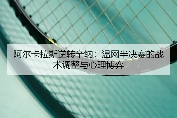 阿尔卡拉斯逆转辛纳：温网半决赛的战术调整与心理博弈
