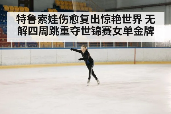 特鲁索娃伤愈复出惊艳世界 无解四周跳重夺世锦赛女单金牌