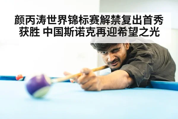 颜丙涛世界锦标赛解禁复出首秀获胜 中国斯诺克再迎希望之光