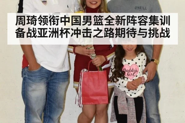 周琦领衔中国男篮全新阵容集训备战亚洲杯冲击之路期待与挑战