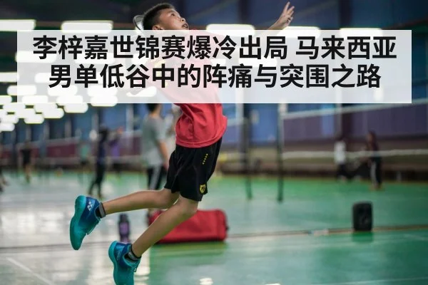 李梓嘉世锦赛爆冷出局 马来西亚男单低谷中的阵痛与突围之路